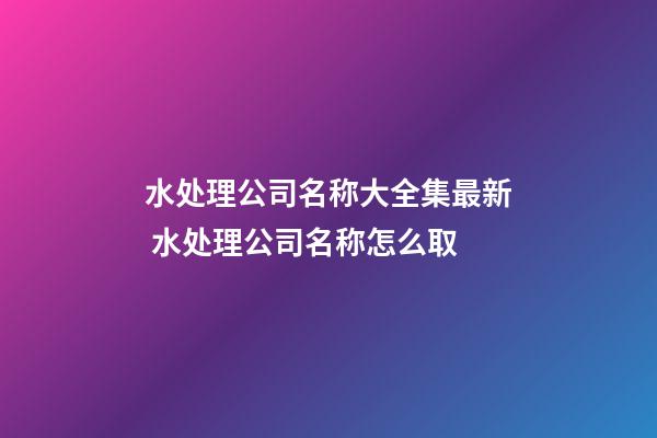 水处理公司名称大全集最新 水处理公司名称怎么取-第1张-公司起名-玄机派